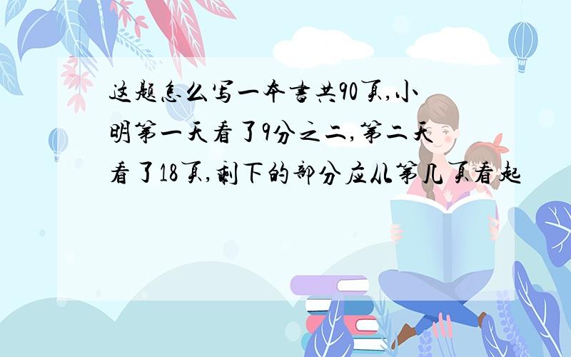 这题怎么写一本书共90页,小明第一天看了9分之二,第二天看了18页,剩下的部分应从第几页看起