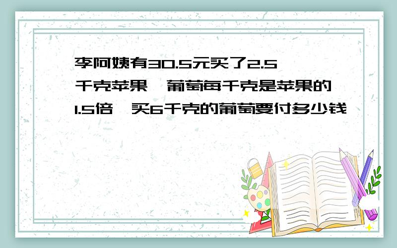 李阿姨有30.5元买了2.5千克苹果,葡萄每千克是苹果的1.5倍,买6千克的葡萄要付多少钱