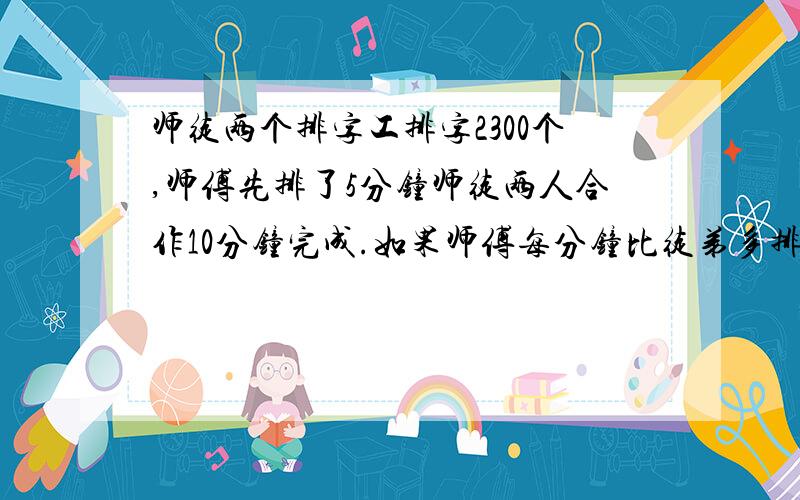 师徒两个排字工排字2300个,师傅先排了5分钟师徒两人合作10分钟完成.如果师傅每分钟比徒弟多排20个字.求