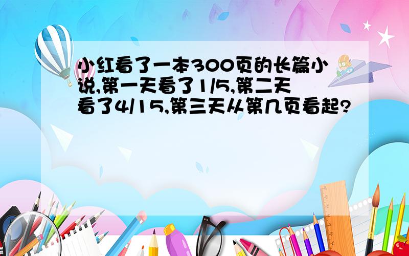 小红看了一本300页的长篇小说,第一天看了1/5,第二天看了4/15,第三天从第几页看起?