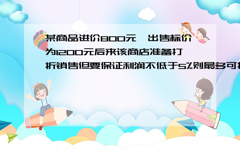 某商品进价800元,出售标价为1200元后来该商店准备打折销售但要保证利润不低于5%则最多可打几折