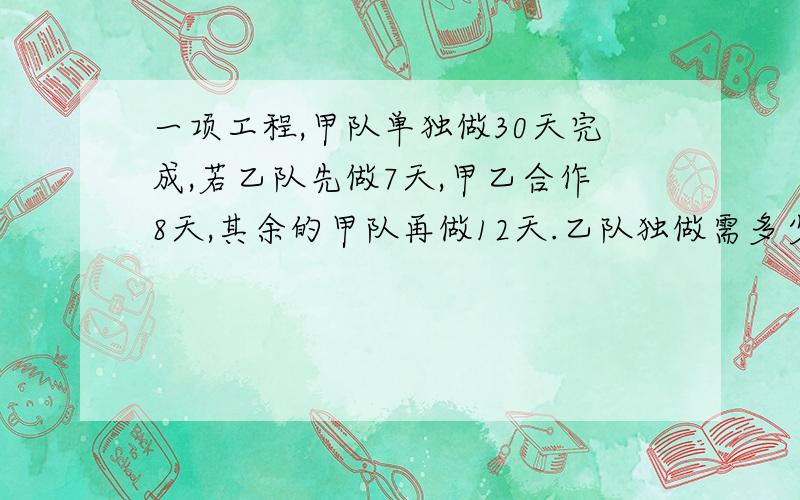 一项工程,甲队单独做30天完成,若乙队先做7天,甲乙合作8天,其余的甲队再做12天.乙队独做需多少天?