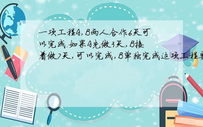 一项工程A,B两人合作6天可以完成.如果A先做3天,B接着做7天,可以完成,B单独完成这项工程要多少天?用方程