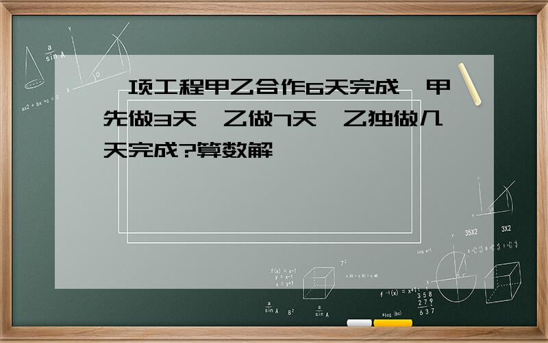 一项工程甲乙合作6天完成,甲先做3天,乙做7天,乙独做几天完成?算数解