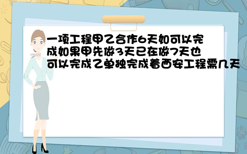 一项工程甲乙合作6天如可以完成如果甲先做3天已在做7天也可以完成乙单独完成着西安工程需几天