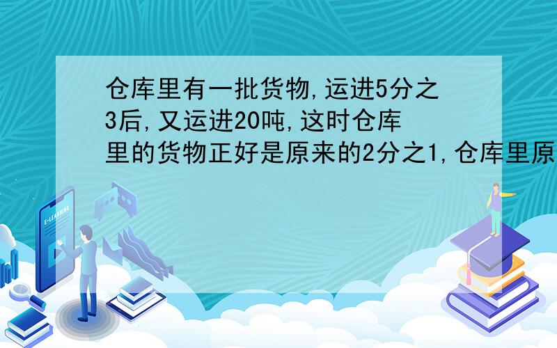 仓库里有一批货物,运进5分之3后,又运进20吨,这时仓库里的货物正好是原来的2分之1,仓库里原来有货物多少吨