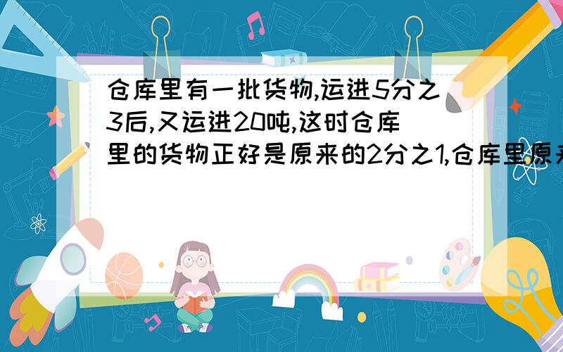 仓库里有一批货物,运进5分之3后,又运进20吨,这时仓库里的货物正好是原来的2分之1,仓库里原来有货物多少吨