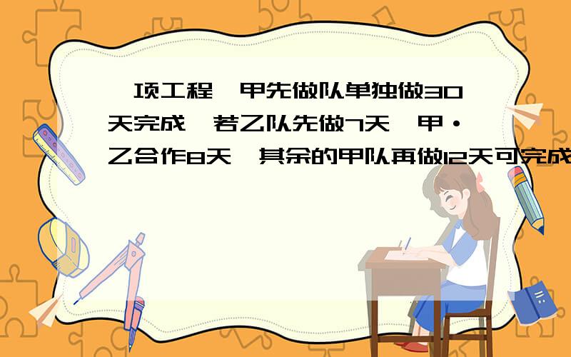 一项工程,甲先做队单独做30天完成,若乙队先做7天,甲·乙合作8天,其余的甲队再做12天可完成.请问乙队一项工程,甲队先做5天,设甲队单独做A天完成,乙队单独做B天完成,甲·乙合作需要多少天完