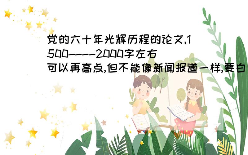 党的六十年光辉历程的论文,1500----2000字左右可以再高点,但不能像新闻报道一样,要白话一点的.从人们的衣食住行及生活质量来说,不能有官话啊!