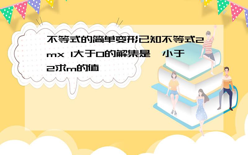 不等式的简单变形已知不等式2mx 1大于0的解集是Ⅹ小于2求m的值