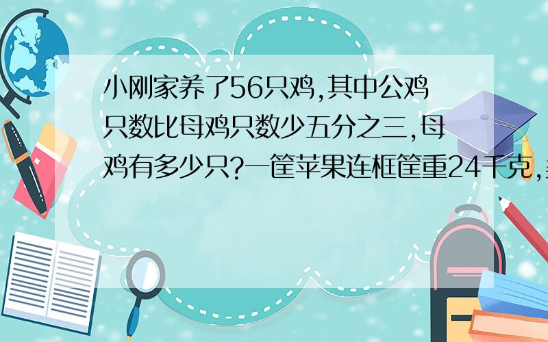 小刚家养了56只鸡,其中公鸡只数比母鸡只数少五分之三,母鸡有多少只?一筐苹果连框筐重24千克,卖出4分之3后,连筐重9千克,原来筐中苹果重多少?