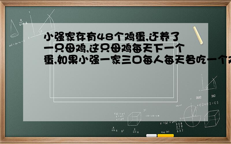 小强家存有48个鸡蛋,还养了一只母鸡,这只母鸡每天下一个蛋,如果小强一家三口每人每天各吃一个鸡蛋那么，他家的鸡蛋可以够他们连续吃多少天？