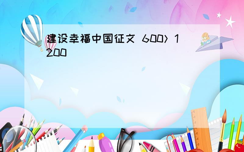 建设幸福中国征文 600＞1200