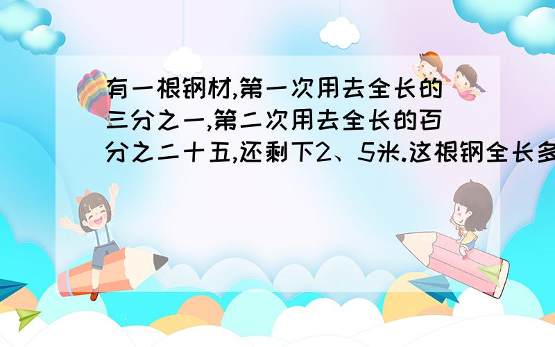 有一根钢材,第一次用去全长的三分之一,第二次用去全长的百分之二十五,还剩下2、5米.这根钢全长多少米?有一根钢材,第一次用去全长的三分之一,第二次用去全长的百分之二十五,还剩下2、5