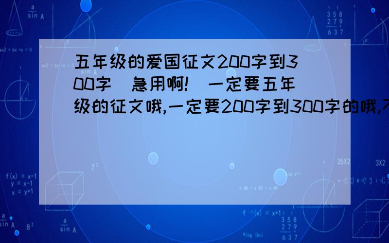 五年级的爱国征文200字到300字（急用啊!）一定要五年级的征文哦,一定要200字到300字的哦,不然会很累的哦,不要累坏自己了!