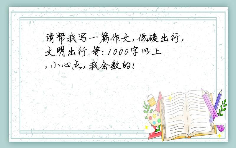 请帮我写一篇作文,低碳出行,文明出行.著：1000字以上,小心点,我会数的!