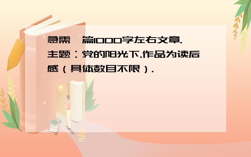 急需一篇1000字左右文章.主题：党的阳光下.作品为读后感（具体数目不限）.