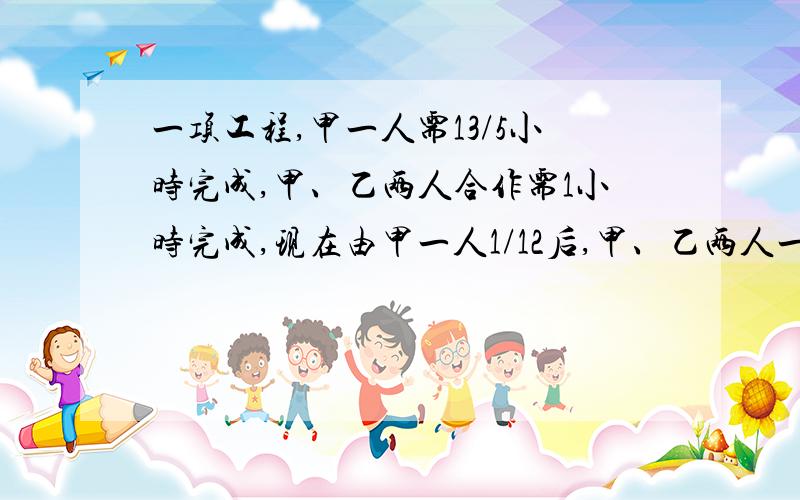 一项工程,甲一人需13/5小时完成,甲、乙两人合作需1小时完成,现在由甲一人1/12后,甲、乙两人一起干,但一项工程，甲一人需13/5小时完成，甲、乙两人合作需1小时完成，现在由甲一人1/12后，