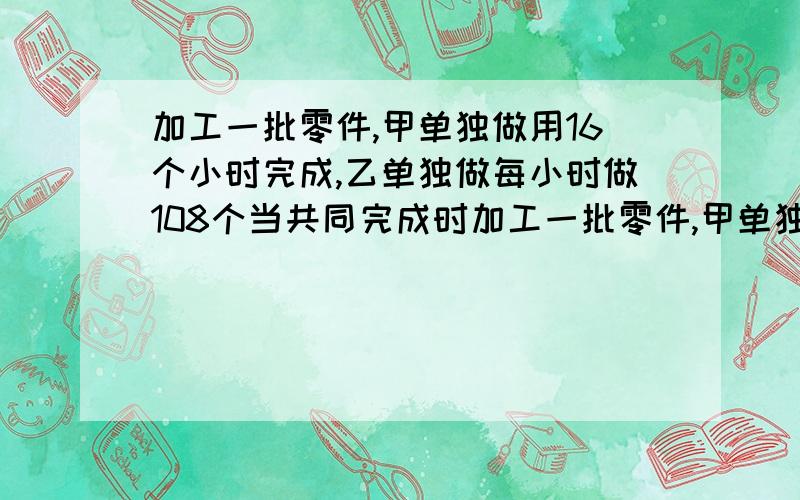 加工一批零件,甲单独做用16个小时完成,乙单独做每小时做108个当共同完成时加工一批零件,甲单独做用16个小时完成,乙单独做每小时做108个,当共同完成时,甲加工的个数占总数的62.5%,乙加工多