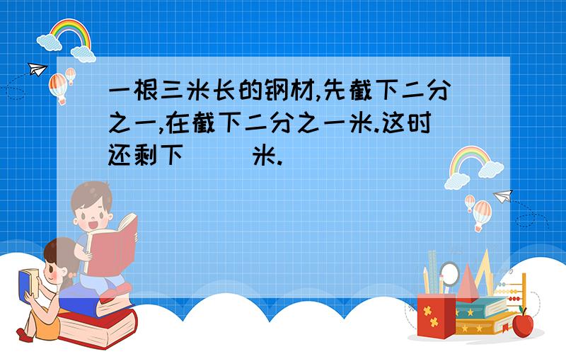 一根三米长的钢材,先截下二分之一,在截下二分之一米.这时还剩下（ ）米.