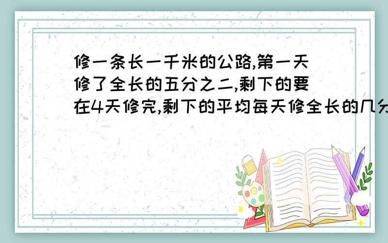 修一条长一千米的公路,第一天修了全长的五分之二,剩下的要在4天修完,剩下的平均每天修全长的几分之