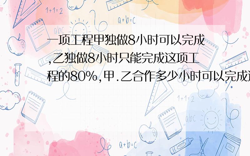 一项工程甲独做8小时可以完成,乙独做8小时只能完成这项工程的80%,甲.乙合作多少小时可以完成这项工程的1/2