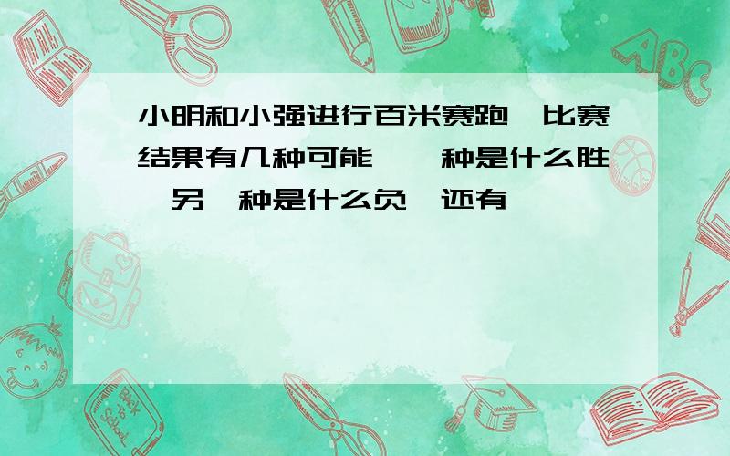 小明和小强进行百米赛跑,比赛结果有几种可能,一种是什么胜,另一种是什么负,还有一