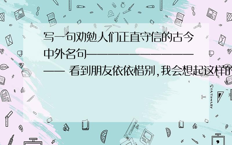 写一句劝勉人们正直守信的古今中外名句———————————— 看到朋友依依惜别,我会想起这样的诗句娟组词【一个】有的人面临死亡,想的是留给世上最珍贵的东西；有的人面临死亡,