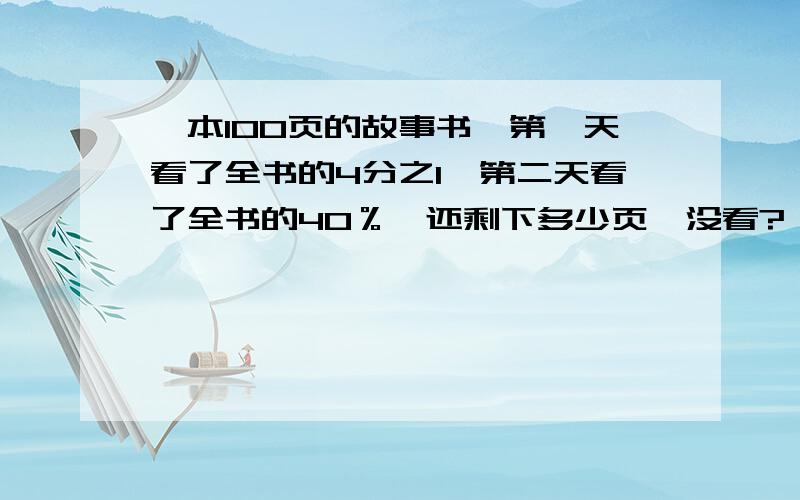 一本100页的故事书,第一天看了全书的4分之1,第二天看了全书的40％,还剩下多少页,没看?