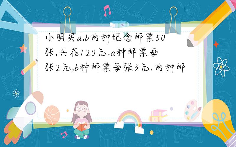 小明买a,b两种纪念邮票50张,共花120元.a种邮票每张2元,b种邮票每张3元.两种邮