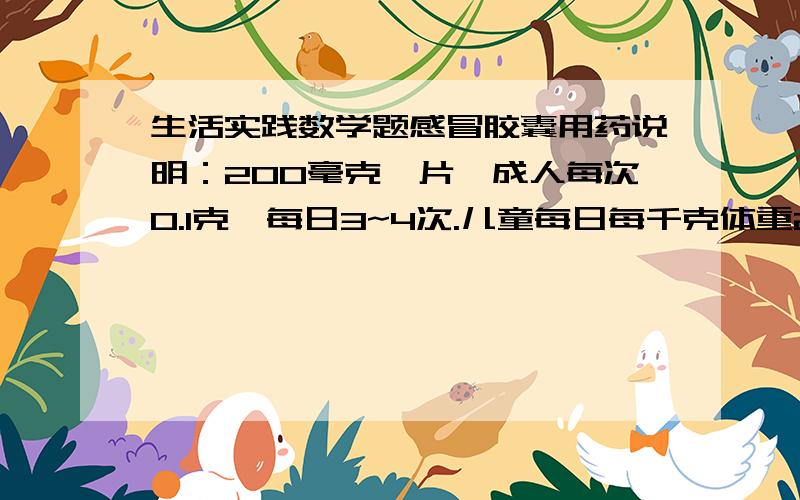 生活实践数学题感冒胶囊用药说明：200毫克一片,成人每次0.1克,每日3~4次.儿童每日每千克体重20~40毫克计算,分三次服用,或遵医嘱.小明体重35千克,一日分三次服药,每次至少服几片?最多服药几