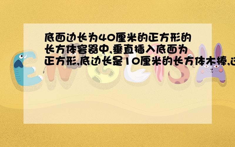 底面边长为40厘米的正方形的长方体容器中,垂直插入底面为正方形,底边长是10厘米的长方体木棒,这时水深80厘米,然后轻轻将小棒提起.问:小棒提到离底面30厘米处时,求小棒提出水面部分的长