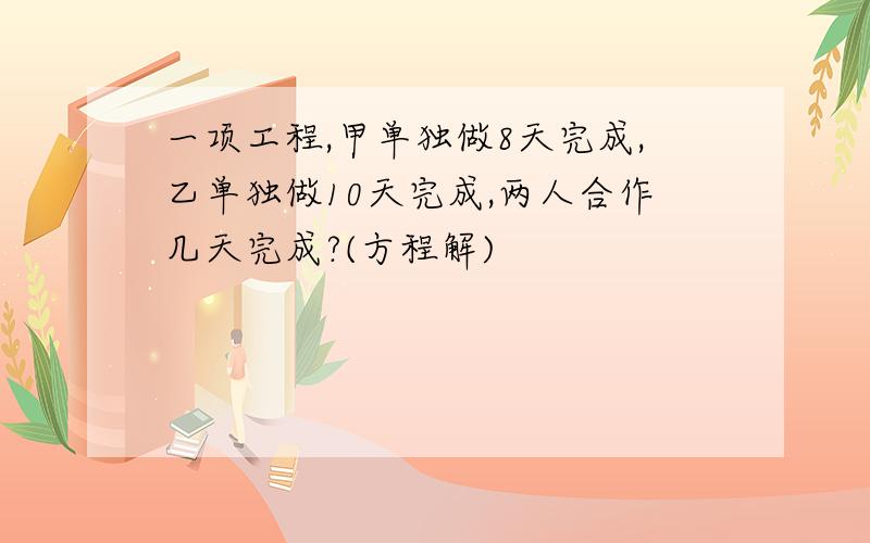 一项工程,甲单独做8天完成,乙单独做10天完成,两人合作几天完成?(方程解)