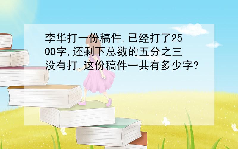 李华打一份稿件,已经打了2500字,还剩下总数的五分之三没有打,这份稿件一共有多少字?