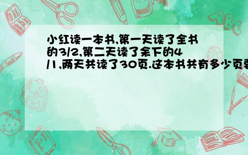 小红读一本书,第一天读了全书的3/2,第二天读了余下的4/1,两天共读了30页.这本书共有多少页要写算式