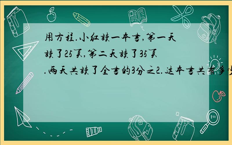 用方程.小红读一本书,第一天读了25页,第二天读了35页.两天共读了全书的3分之2.这本书共有多少页?