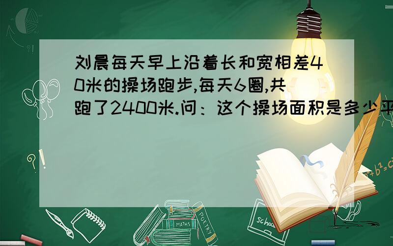 刘晨每天早上沿着长和宽相差40米的操场跑步,每天6圈,共跑了2400米.问：这个操场面积是多少平方厘米?