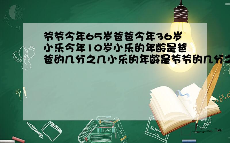 爷爷今年65岁爸爸今年36岁小乐今年10岁小乐的年龄是爸爸的几分之几小乐的年龄是爷爷的几分之几用最简分数表示