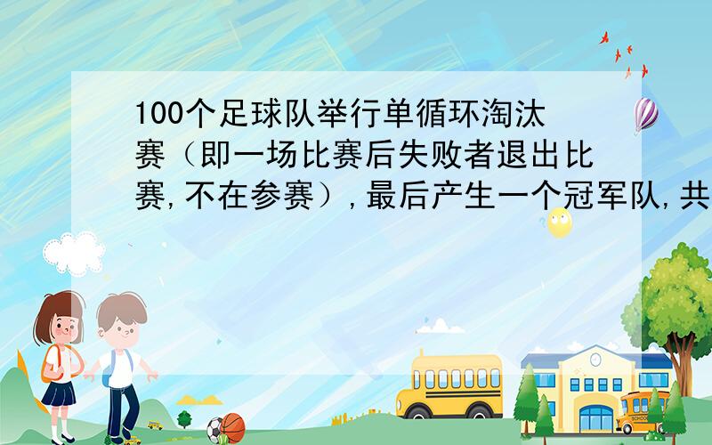 100个足球队举行单循环淘汰赛（即一场比赛后失败者退出比赛,不在参赛）,最后产生一个冠军队,共需举行多少场比赛?为什么要28个队轮空？