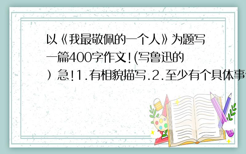 以《我最敬佩的一个人》为题写一篇400字作文!(写鲁迅的）急!1.有相貌描写.2.至少有个具体事例.3.结尾自然真实.2.至少有两个具体事例.