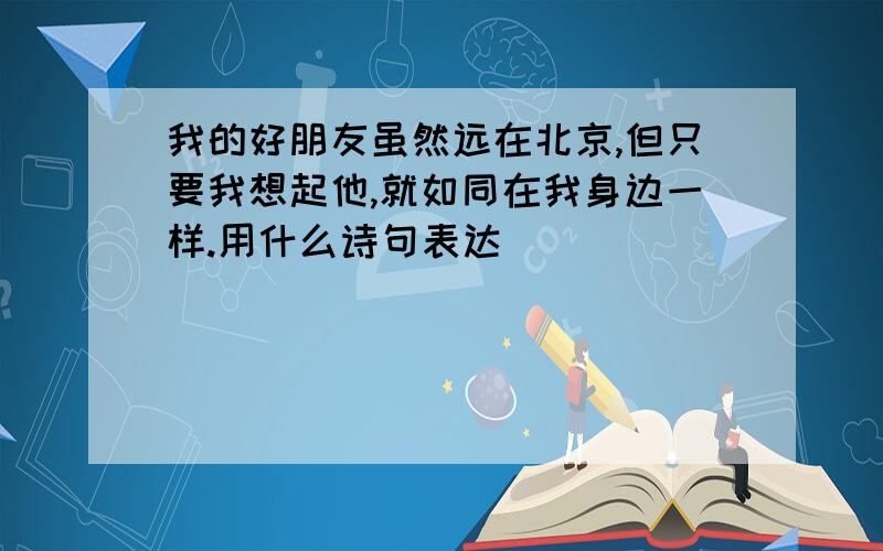 我的好朋友虽然远在北京,但只要我想起他,就如同在我身边一样.用什么诗句表达