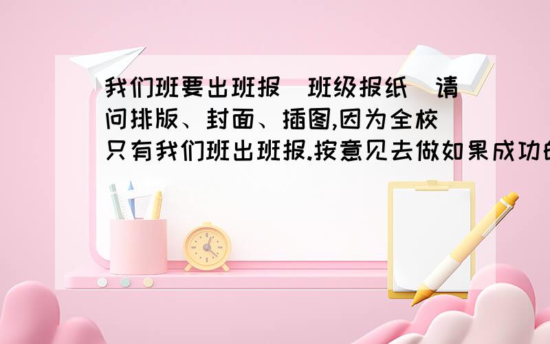 我们班要出班报（班级报纸）请问排版、封面、插图,因为全校只有我们班出班报.按意见去做如果成功的话,提意见的人将会被采纳