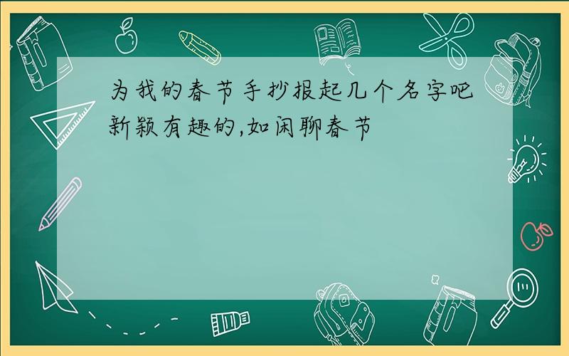 为我的春节手抄报起几个名字吧新颖有趣的,如闲聊春节