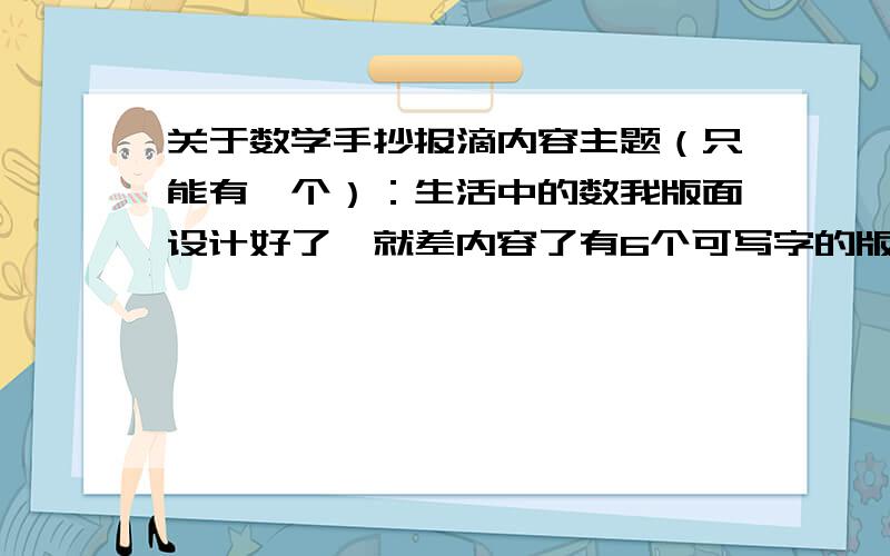 关于数学手抄报滴内容主题（只能有一个）：生活中的数我版面设计好了,就差内容了有6个可写字的版面、、能给我2个趣味数学小故事、（2个版面）2个数学加的故事（2个版面）2个有点难度