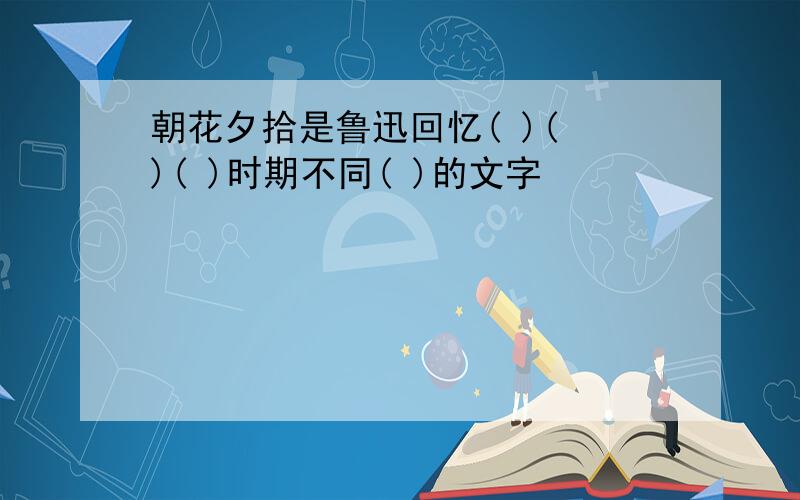 朝花夕拾是鲁迅回忆( )( )( )时期不同( )的文字