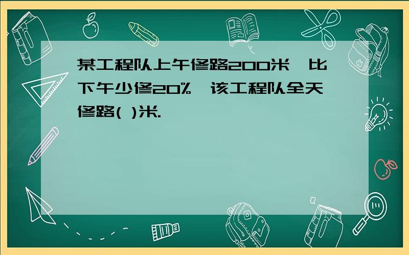 某工程队上午修路200米,比下午少修20%,该工程队全天修路( )米.