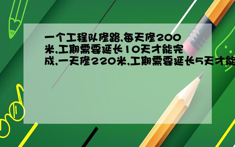 一个工程队修路,每天修200米,工期需要延长10天才能完成,一天修220米,工期需要延长5天才能完成,问这条路有多长?(要算式,不要用代数解答.)