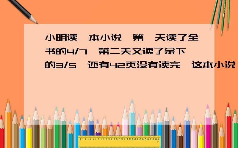 小明读一本小说,第一天读了全书的4/7,第二天又读了余下的3/5,还有42页没有读完,这本小说一共有几页?快有过程