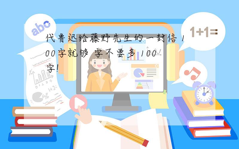 代鲁迅给藤野先生的一封信 100字就够 字不要多 100字!