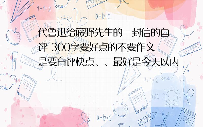 代鲁迅给藤野先生的一封信的自评 300字要好点的不要作文是要自评快点、、最好是今天以内